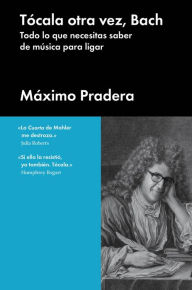 Title: Tócala otra vez, Bach: Todo lo que necesita saber de música para ligar, Author: Máximo Pradera
