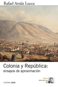 Title: Colonia y República: ensayos de aproximación, Author: Rafael Arráiz Lucca