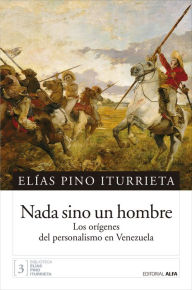 Title: Nada sino un hombre: Los orígenes del personalismo en Venezuela, Author: Elías Pino Iturrieta
