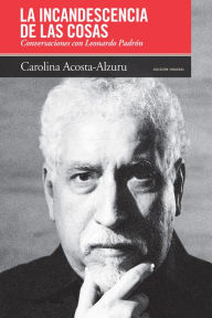 Title: La incandescencia de las cosas: Conversaciones con Leonardo Padrón, Author: Carolina Acosta-Alzuru