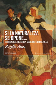 Title: Si la naturaleza se opone...: Terremotos, historia y sociedad en Venezuela, Author: Rogelio Altez