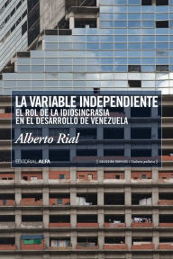 Title: La variable independiente: El rol de la idiosincrasia en el desarrollo de Venezuela, Author: Alberto Rial