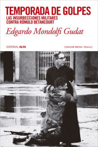 Title: Temporada de golpes: Las insurrecciones militares contra Rómulo Betancourt, Author: Edgardo Mondolfi Gudat