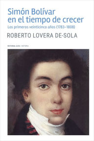 Title: Simón Bolívar en el tiempo de crecer: Los primeros veinticinco años (1783-1808), Author: Roberto Lovera De-Sola