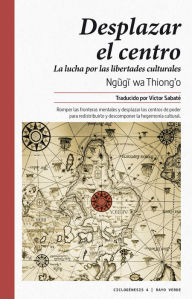 Title: Desplazar el centro: La lucha por las libertades culturales, Author: Ngugi wa Thiong'o