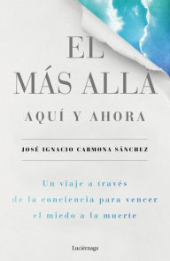 Title: El más allá, aquí y ahora: Un viaje a través de la conciencia para vencer el miedo a la muerte, Author: José Ignacio Carmona Sánchez