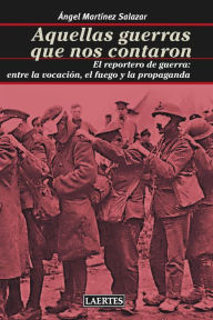 Title: Aquellas guerras que nos contaron: El reportero de guerra: entre la vocación, el fuego y la propaganda, Author: Ángel Martínez Salazar
