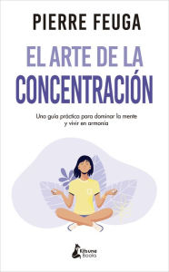 Title: El arte de la concentración: Una guía práctica para dominar la mente y vivir en armonía, Author: Pierre Feuga