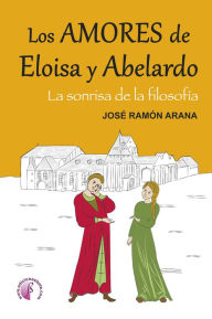 Title: Los amores de Eloísa y Abelardo: La sonrisa de la filosofía, Author: José Ramón Arana