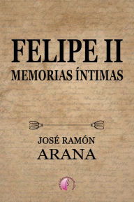 Title: Felipe II: Memorias íntimas, Author: José Ramón Arana Marcos