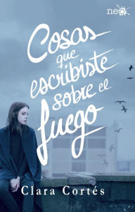 Title: Cosas que escribiste sobre el fuego, Author: Clara Cortés