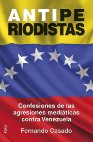 Title: Antiperiodistas: Confesiones de las agresiones mediáticas contra Venezuela, Author: Fernando Casado Gutiérrez