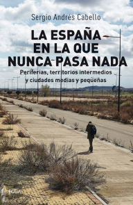 Title: La España en la que nunca pasa nada: Periferias, territorios intermedios y ciudades medias y pequeñas, Author: Sergio Andrés Cabello