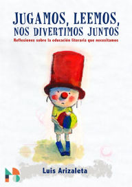 Title: Jugamos, leemos, nos divertimos juntos: Reflexiones sobre la educación literaria que necesitamos, Author: Luis Arizaleta