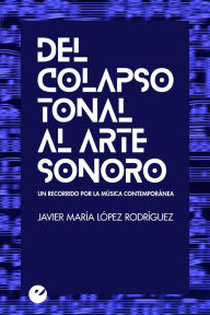Title: Del colapso tonal al arte sonoro: Un recorrido por la música contemporánea, Author: Javier María López Rodríguez
