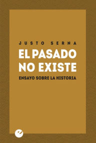 Title: El pasado no existe: Ensayo sobre la Historia, Author: Justo Serna