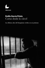 Title: Cartas desde la cárcel: Los últimos años del franquismo vividos en sus prisiones, Author: Emilio García Prieto