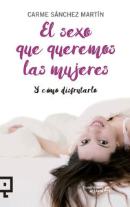 Title: El sexo que queremos las mujeres: Y cómo disfrutarlo, Author: Carmen Sánchez Martín