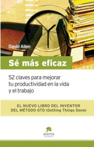 Title: Sé más eficaz: 52 claves para mejorar tu productividad en la vida y el trabajo, Author: David Allen