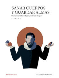 Title: Sanar cuerpos y guardar almas: El humanismo médico en España y América en el siglo XVI, Author: Gonzalo Gómez García