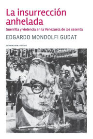 Title: La insurrección anhelada: Guerrilla y violencia en la Venezuela de los sesenta, Author: Edgardo Mondolfi Gudat