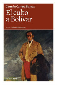Title: El culto a Bolívar: Esbozo para un estudio de la historia de las ideas en Venezuela, Author: Germán Carrera Damas