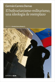 Title: El bolivarianismo-militarismo, una ideología de reemplazo, Author: Germán Carrera Damas