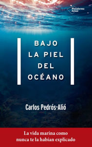 Title: Bajo la piel del océano: La vida marina como nunca te la habían explicado, Author: Carlos Pedrós-Alió