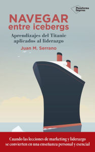 Title: Navegar entre icebergs: Aprendizajes del Titanic aplicados al liderazgo, Author: Juan M. Serrano