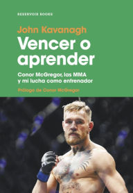 Title: Vencer o aprender: Conor McGregor, las MMA y mi lucha como entrenador, Author: John Kavanagh