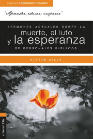 Title: Sermones actuales sobre la muerte, el luto y la esperanza de personajes bíblicos, Author: Kittim Silva Bermúdez