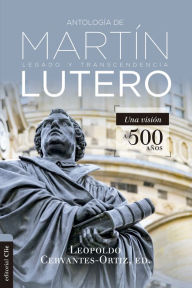 Title: Antología de Martín Lutero: Legado y transcendencia. Una visión a 500 años, Author: Leopoldo Cervantes-Ortiz