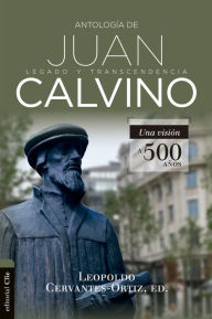 Title: Antología de Juan Calvino: Legado y transcendencia. Una visión a 500 años, Author: Leopoldo Cervantes-Ortiz