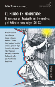 Title: El mundo en movimiento: El concepto de revolución en Iberoamérica y el Atlántico norte (siglos XVII-XX), Author: Fabio Wasserman