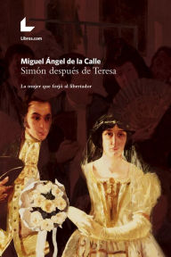 Title: Simón después de Teresa: La mujer que forjó al libertador, Author: Miguel Ángel de la Calle