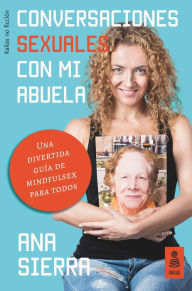 Title: Conversaciones sexuales con mi abuela: Una divertida guía de mindfulsex para todos, Author: Ana Sierra