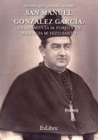 Title: San Manuel González García: En Andalucía me forjó y en Palencia me hizo Santo, Author: Antonio Jesús Jiménez Sánchez