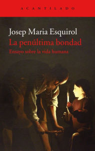 Title: La penúltima bondad: Ensayo sobre la vida humana, Author: Josep Maria Esquirol
