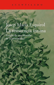 Title: La resistencia íntima: Ensayo de una filosofía de la proximidad, Author: Josep Maria Esquirol