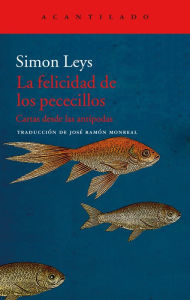 Title: La felicidad de los pececillos: Cartas desde las antípodas, Author: Simon Leys