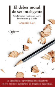 Title: El deber moral de ser inteligente: Conferencias y artículos sobre la educación y la vida, Author: Gregorio Luri