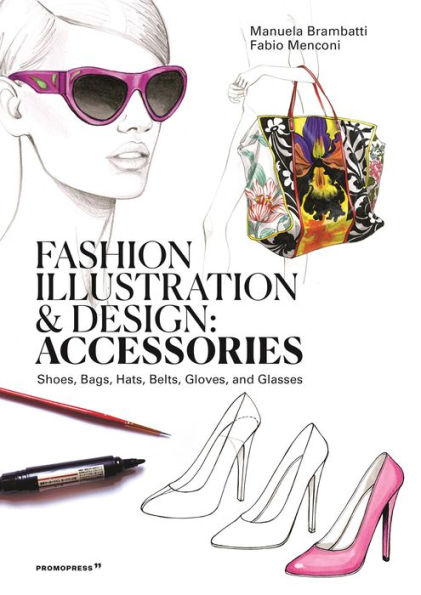 Fashion Illustration and Design: Accessories: Shoes, Bags, Hats, Belts, Gloves, and Glasses