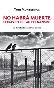 Title: No habrá muerte: Letras del gulag y el nazismo: de Borís Pasternak a Imre Kertész, Author: Toni Montesinos