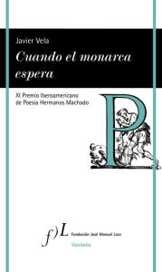 Title: Cuando el monarca espera: XI Premio Iberoamericano de Poesía Hermanos Machado, Author: Javier Vela