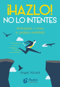Title: ¡Hazlo! No lo intentes: Arriésgate y crea tu propia realidad, Author: Ángel Alcalá