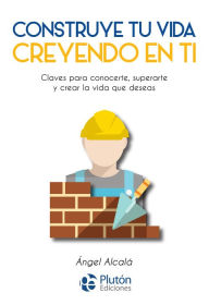 Title: Construye tu vida creyendo en ti: Claves para conocerte, superarte y crear la vida que deseas., Author: Ángel Alcalá