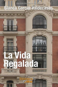 Title: La vida regalada, Author: Blanca García-Valdecasas y Andrada-Vanderwilde