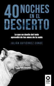 Title: 40 noches en el desierto: Lo que un dueño del todo aprendió de los amos de la nada, Author: Julián Gutiérrez Conde