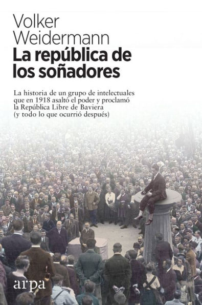 La república de los soñadores: La historia de un grupo de intelectuales que en 1918 asaltó el poder y proclamó la República Libre de Baviera (y todo lo que ocurrió después)