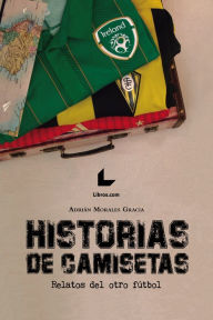 Title: Historias de camisetas: Relatos del otro fútbol, Author: Adrián Morales Gracia